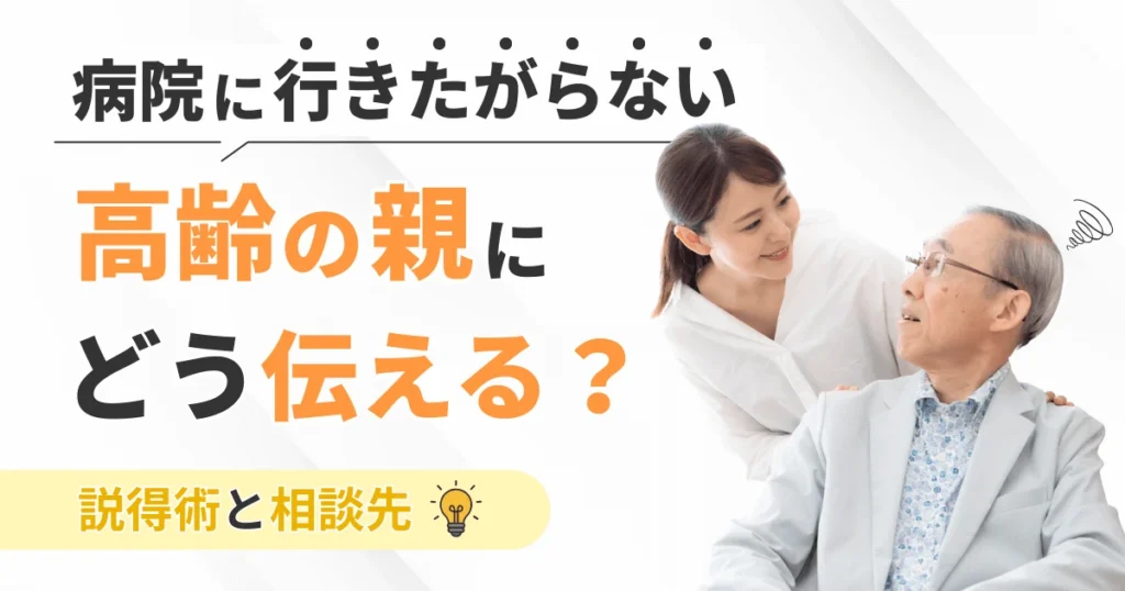 病院に行きたがらない高齢の親にどう伝える？説得術と相談先